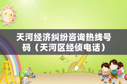 天河經(jīng)濟(jì)糾紛咨詢熱線號(hào)碼（天河區(qū)經(jīng)偵電話）