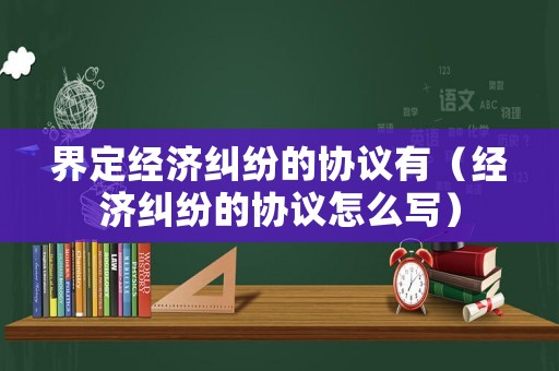 界定經(jīng)濟(jì)糾紛的協(xié)議有（經(jīng)濟(jì)糾紛的協(xié)議怎么寫）