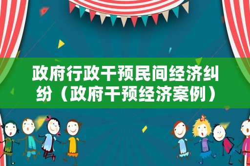 政府行政干預民間經(jīng)濟糾紛（政府干預經(jīng)濟案例）