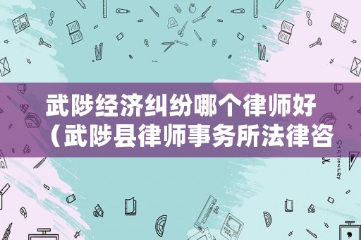 武陟經(jīng)濟(jì)糾紛哪個(gè)律師好（武陟縣律師事務(wù)所法律咨詢）
