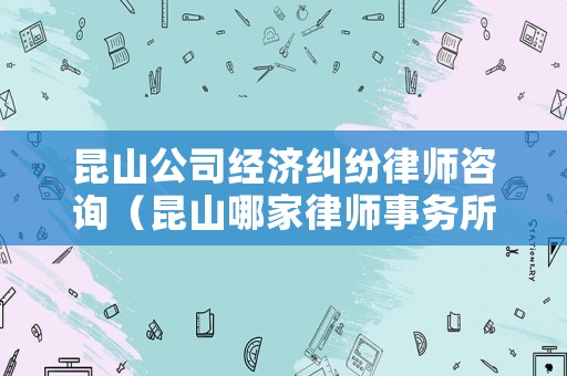 昆山公司經(jīng)濟(jì)糾紛律師咨詢（昆山哪家律師事務(wù)所擅長(zhǎng)民事糾紛）