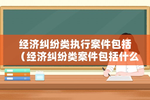 經(jīng)濟(jì)糾紛類執(zhí)行案件包括（經(jīng)濟(jì)糾紛類案件包括什么）