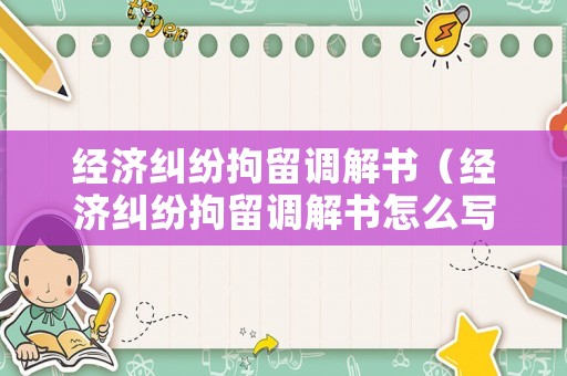 經(jīng)濟(jì)糾紛拘留調(diào)解書（經(jīng)濟(jì)糾紛拘留調(diào)解書怎么寫）
