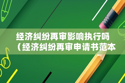 經(jīng)濟(jì)糾紛再審影響執(zhí)行嗎（經(jīng)濟(jì)糾紛再審申請書范本）