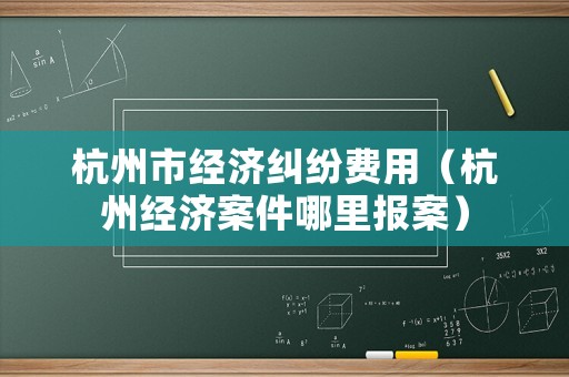 杭州市經(jīng)濟(jì)糾紛費(fèi)用（杭州經(jīng)濟(jì)案件哪里報(bào)案）