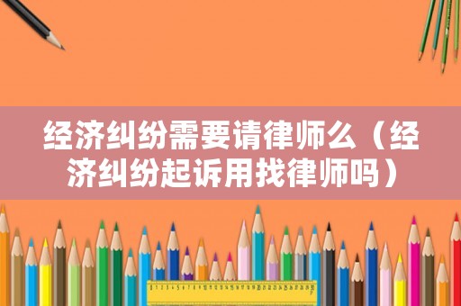 經(jīng)濟(jì)糾紛需要請(qǐng)律師么（經(jīng)濟(jì)糾紛起訴用找律師嗎）