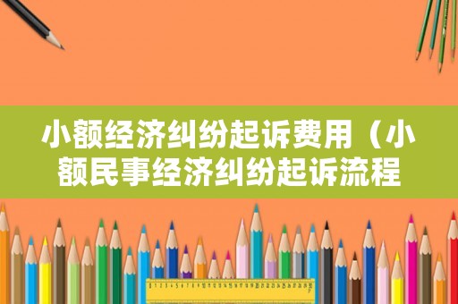 小額經(jīng)濟(jì)糾紛起訴費(fèi)用（小額民事經(jīng)濟(jì)糾紛起訴流程）