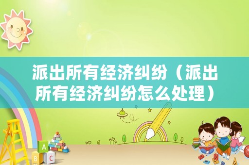 派出所有經(jīng)濟(jì)糾紛（派出所有經(jīng)濟(jì)糾紛怎么處理）