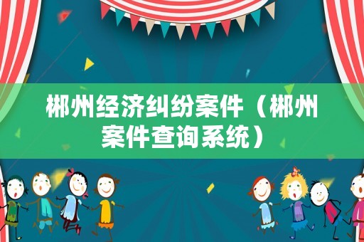 郴州經(jīng)濟糾紛案件（郴州案件查詢系統(tǒng)）