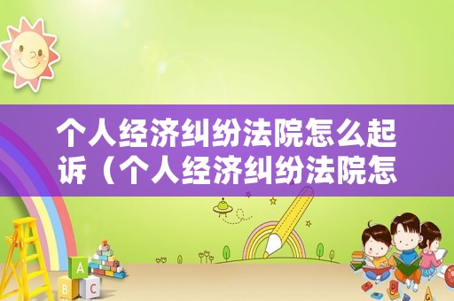 個人經(jīng)濟糾紛法院怎么起訴（個人經(jīng)濟糾紛法院怎么起訴公司）