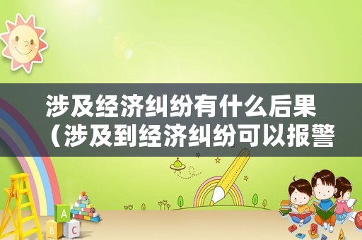 涉及經(jīng)濟(jì)糾紛有什么后果（涉及到經(jīng)濟(jì)糾紛可以報(bào)警嗎）