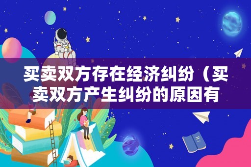 買賣雙方存在經(jīng)濟糾紛（買賣雙方產(chǎn)生糾紛的原因有哪些）