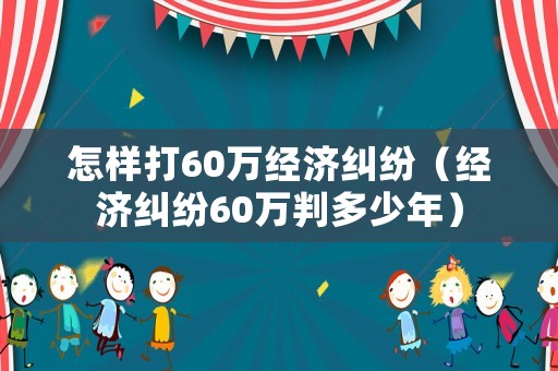 怎樣打60萬(wàn)經(jīng)濟(jì)糾紛（經(jīng)濟(jì)糾紛60萬(wàn)判多少年）