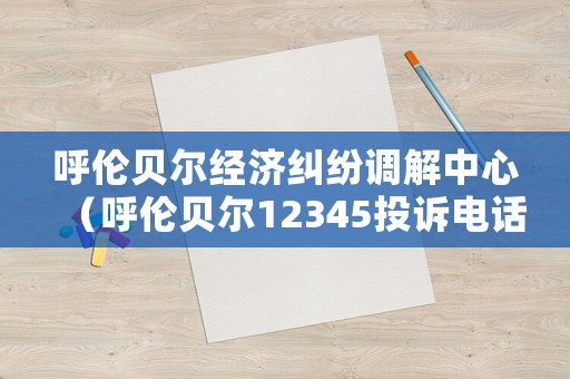 呼倫貝爾經(jīng)濟(jì)糾紛調(diào)解中心（呼倫貝爾12345投訴電話）