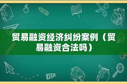 貿(mào)易融資經(jīng)濟糾紛案例（貿(mào)易融資合法嗎）