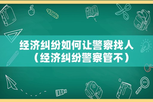 經(jīng)濟(jì)糾紛如何讓警察找人（經(jīng)濟(jì)糾紛警察管不）