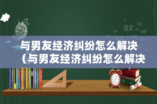 與男友經(jīng)濟糾紛怎么解決（與男友經(jīng)濟糾紛怎么解決呢）