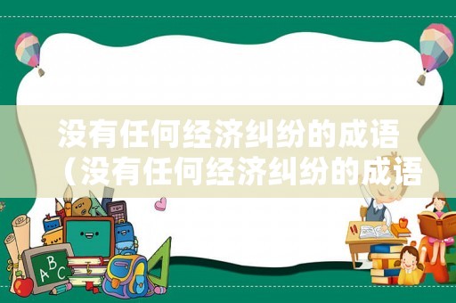 沒有任何經(jīng)濟(jì)糾紛的成語（沒有任何經(jīng)濟(jì)糾紛的成語是什么）