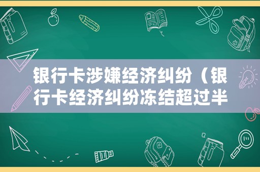 銀行卡涉嫌經(jīng)濟糾紛（銀行卡經(jīng)濟糾紛凍結超過半年無法解凍嗎）