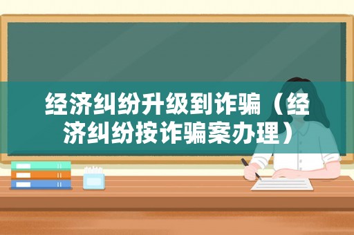 經(jīng)濟(jì)糾紛升級到詐騙（經(jīng)濟(jì)糾紛按詐騙案辦理）