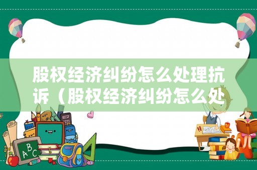 股權(quán)經(jīng)濟(jì)糾紛怎么處理抗訴（股權(quán)經(jīng)濟(jì)糾紛怎么處理抗訴案件）