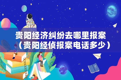 貴陽經(jīng)濟(jì)糾紛去哪里報(bào)案（貴陽經(jīng)偵報(bào)案電話多少）