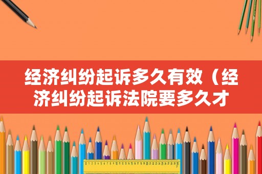 經(jīng)濟糾紛起訴多久有效（經(jīng)濟糾紛起訴法院要多久才受理）