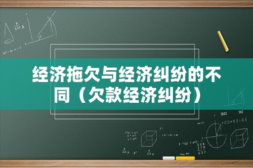 經(jīng)濟拖欠與經(jīng)濟糾紛的不同（欠款經(jīng)濟糾紛）