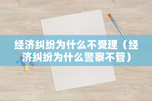 經(jīng)濟(jì)糾紛為什么不受理（經(jīng)濟(jì)糾紛為什么警察不管）