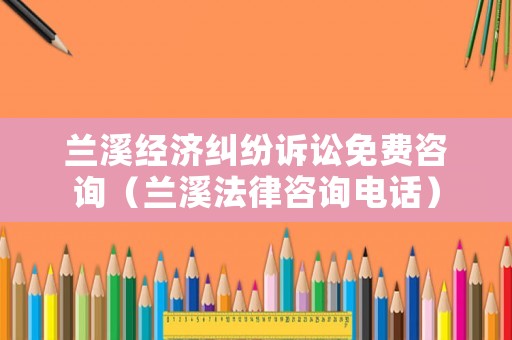 蘭溪經(jīng)濟(jì)糾紛訴訟免費(fèi)咨詢（蘭溪法律咨詢電話）