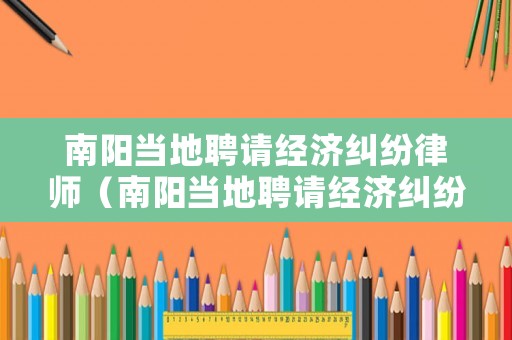 南陽(yáng)當(dāng)?shù)仄刚?qǐng)經(jīng)濟(jì)糾紛律師（南陽(yáng)當(dāng)?shù)仄刚?qǐng)經(jīng)濟(jì)糾紛律師電話）