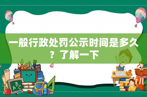 一般行政處罰公示時(shí)間是多久？了解一下