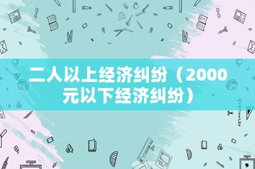 二人以上經(jīng)濟(jì)糾紛（2000元以下經(jīng)濟(jì)糾紛）