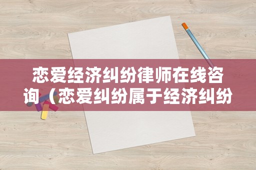 戀愛經(jīng)濟(jì)糾紛律師在線咨詢（戀愛糾紛屬于經(jīng)濟(jì)糾紛嘛）