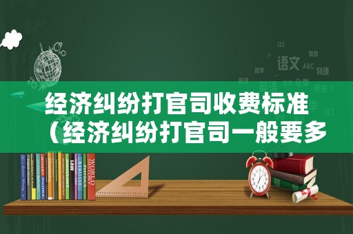 經(jīng)濟糾紛打官司收費標準（經(jīng)濟糾紛打官司一般要多長時間）