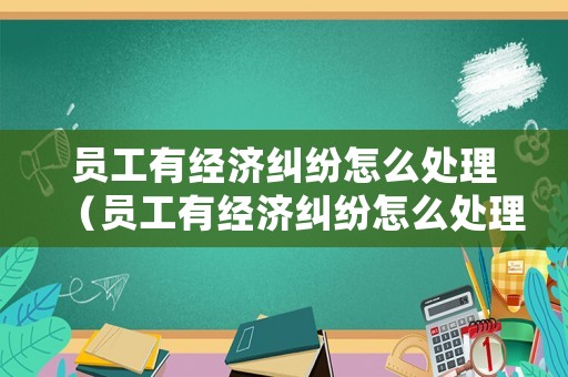 員工有經(jīng)濟糾紛怎么處理（員工有經(jīng)濟糾紛怎么處理好）