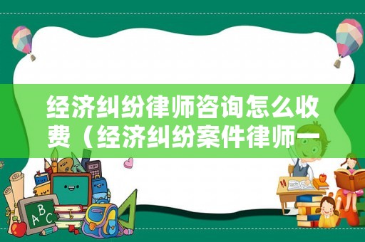 經(jīng)濟(jì)糾紛律師咨詢?cè)趺词召M(fèi)（經(jīng)濟(jì)糾紛案件律師一般是怎么收費(fèi)的）