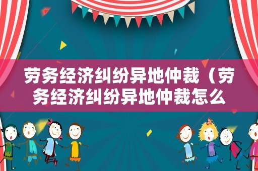 勞務(wù)經(jīng)濟糾紛異地仲裁（勞務(wù)經(jīng)濟糾紛異地仲裁怎么辦）