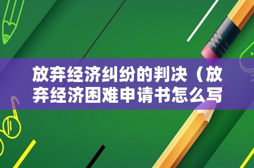 放棄經(jīng)濟(jì)糾紛的判決（放棄經(jīng)濟(jì)困難申請書怎么寫）
