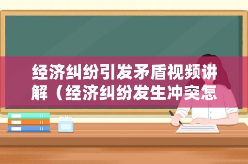 經(jīng)濟(jì)糾紛引發(fā)矛盾視頻講解（經(jīng)濟(jì)糾紛發(fā)生沖突怎么處理）