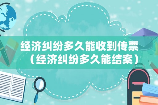 經(jīng)濟(jì)糾紛多久能收到傳票（經(jīng)濟(jì)糾紛多久能結(jié)案）