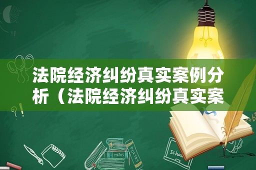 法院經(jīng)濟(jì)糾紛真實(shí)案例分析（法院經(jīng)濟(jì)糾紛真實(shí)案例分析報(bào)告）