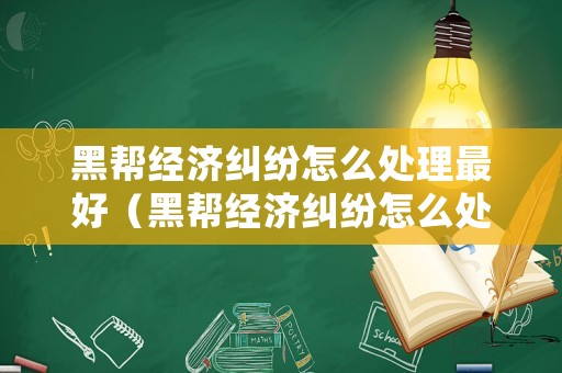 黑幫經(jīng)濟糾紛怎么處理最好（黑幫經(jīng)濟糾紛怎么處理最好呢）