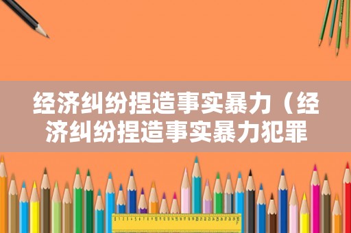 經(jīng)濟糾紛捏造事實暴力（經(jīng)濟糾紛捏造事實暴力犯罪）