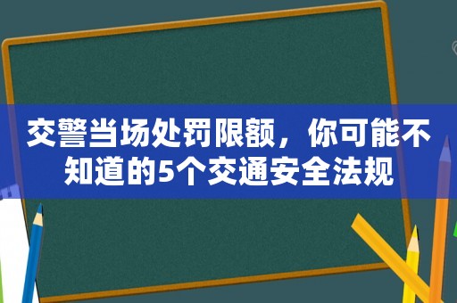 交警當(dāng)場(chǎng)處罰限額，你可能不知道的5個(gè)交通安全法規(guī)