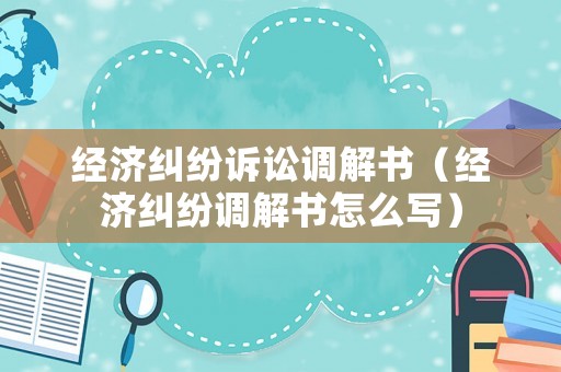 經(jīng)濟(jì)糾紛訴訟調(diào)解書（經(jīng)濟(jì)糾紛調(diào)解書怎么寫）