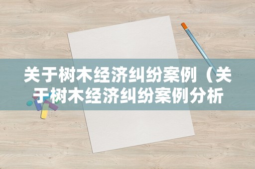 關(guān)于樹木經(jīng)濟糾紛案例（關(guān)于樹木經(jīng)濟糾紛案例分析）