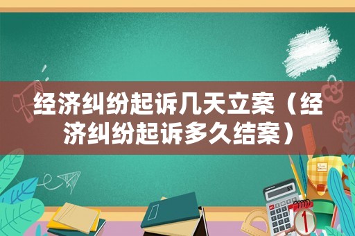 經(jīng)濟(jì)糾紛起訴幾天立案（經(jīng)濟(jì)糾紛起訴多久結(jié)案）