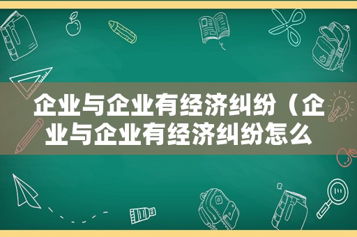 企業(yè)與企業(yè)有經(jīng)濟(jì)糾紛（企業(yè)與企業(yè)有經(jīng)濟(jì)糾紛怎么解決）