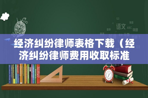 經(jīng)濟(jì)糾紛律師表格下載（經(jīng)濟(jì)糾紛律師費(fèi)用收取標(biāo)準(zhǔn)2021）